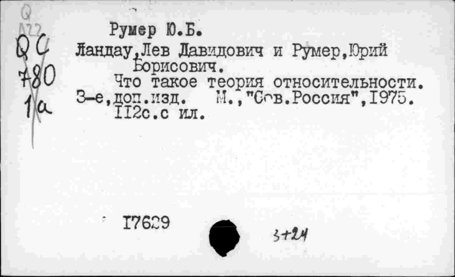 ﻿Руыер Ю.Б.
Ландау,Лев Давидович и Румер,К)рий Борисович.
Что такое теория относительности.
3-е, доп. изд.	М., "бов. Россия", 1975.
112с.с ил.
17629
